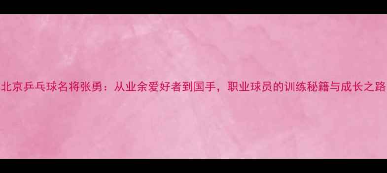 图片 北京乒乓球名将张勇：从业余爱好者到国手，职业球员的训练秘籍与成长之路