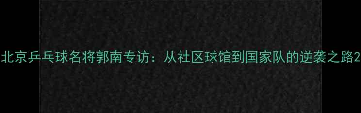 图片 北京乒乓球名将郭南专访：从社区球馆到国家队的逆袭之路2
