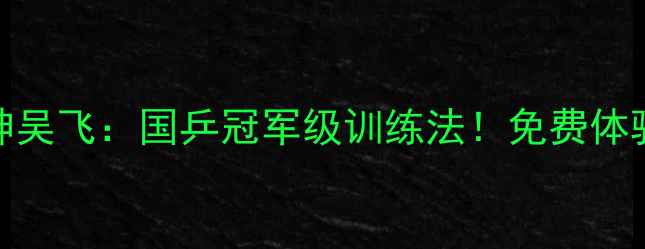 图片 北京乒乓球大神吴飞：国乒冠军级训练法！免费体验课预约开启🔥