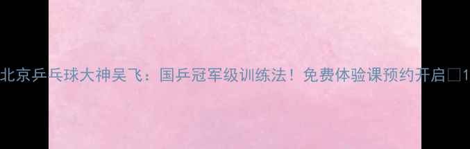 图片 北京乒乓球大神吴飞：国乒冠军级训练法！免费体验课预约开启🔥1