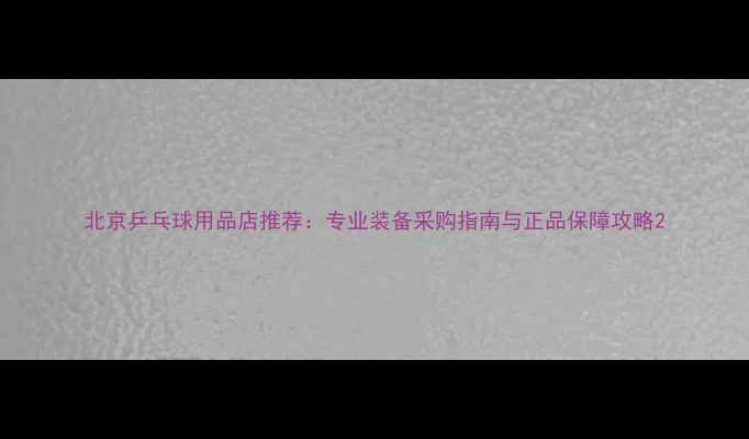 图片 北京乒乓球用品店推荐：专业装备采购指南与正品保障攻略2