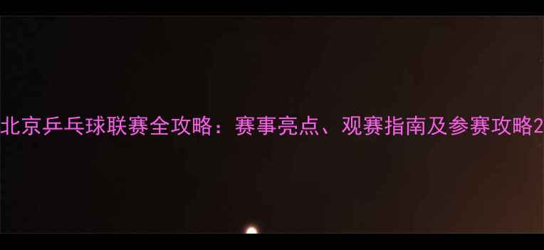 图片 北京乒乓球联赛全攻略：赛事亮点、观赛指南及参赛攻略2