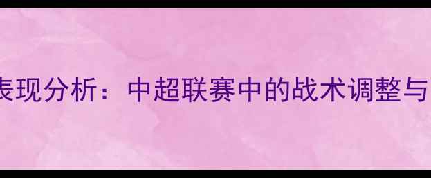 图片 北京人和近期表现分析：中超联赛中的战术调整与关键球员发挥2