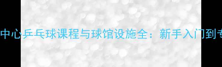 图片 北京全民健身中心乒乓球课程与球馆设施全：新手入门到专业训练指南1