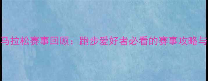 图片 北京全程马拉松赛事回顾：跑步爱好者必看的赛事攻略与参赛体验