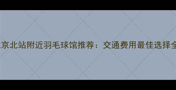 图片 北京北站附近羽毛球馆推荐：交通费用最佳选择全1