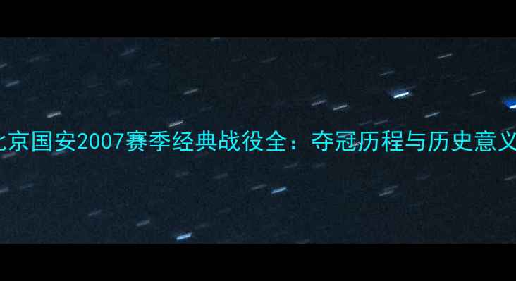 图片 北京国安2007赛季经典战役全：夺冠历程与历史意义1