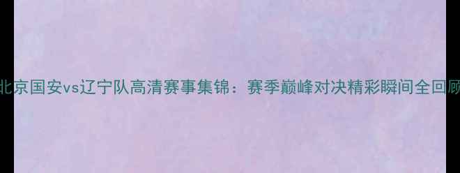 图片 北京国安vs辽宁队高清赛事集锦：赛季巅峰对决精彩瞬间全回顾