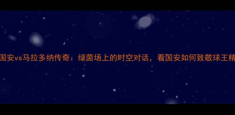 图片 北京国安vs马拉多纳传奇：绿茵场上的时空对话，看国安如何致敬球王精神！