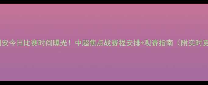 图片 北京国安今日比赛时间曝光！中超焦点战赛程安排+观赛指南（附实时更新）1