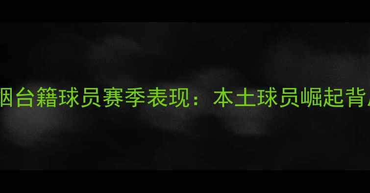 图片 北京国安烟台籍球员赛季表现：本土球员崛起背后的故事1
