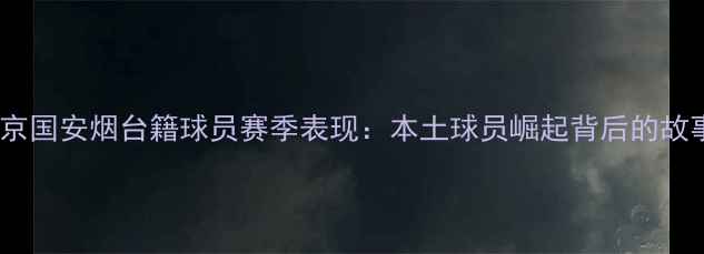 图片 北京国安烟台籍球员赛季表现：本土球员崛起背后的故事2