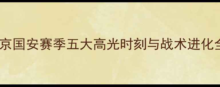 图片 北京国安赛季五大高光时刻与战术进化全1