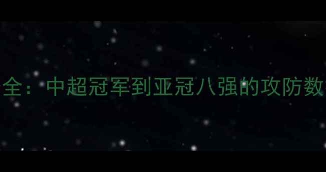 图片 北京国安赛季全：中超冠军到亚冠八强的攻防数据与战术复盘