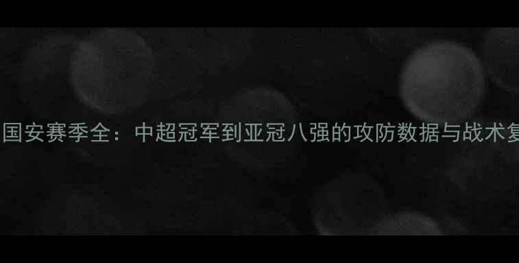 图片 北京国安赛季全：中超冠军到亚冠八强的攻防数据与战术复盘1