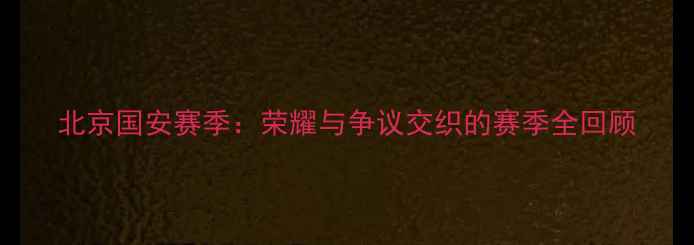 图片 北京国安赛季：荣耀与争议交织的赛季全回顾