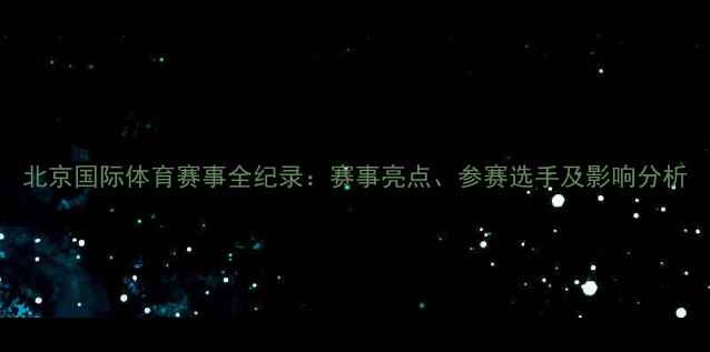 图片 北京国际体育赛事全纪录：赛事亮点、参赛选手及影响分析