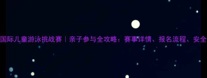 图片 北京国际儿童游泳挑战赛｜亲子参与全攻略：赛事详情、报名流程、安全须知