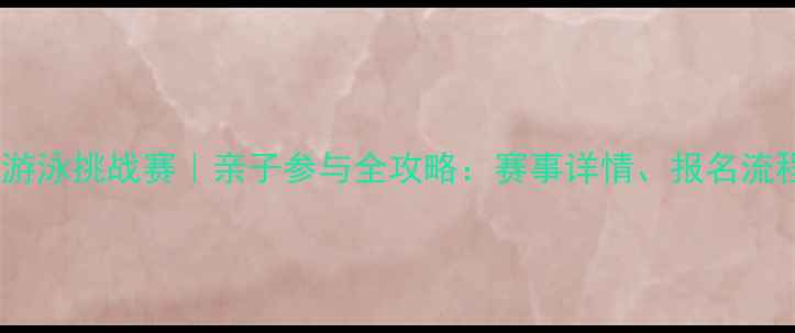 图片 北京国际儿童游泳挑战赛｜亲子参与全攻略：赛事详情、报名流程、安全须知1