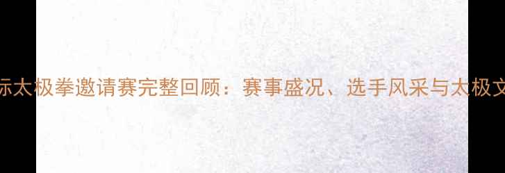 图片 北京国际太极拳邀请赛完整回顾：赛事盛况、选手风采与太极文化传承