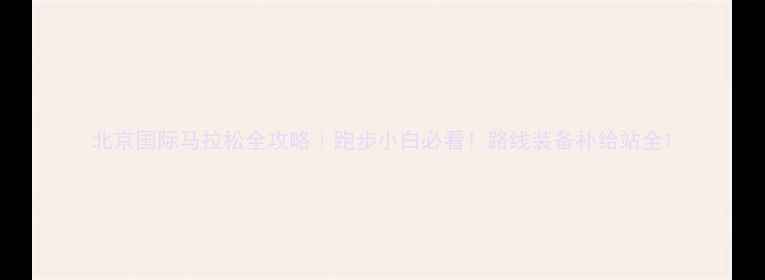 图片 北京国际马拉松全攻略｜跑步小白必看！路线装备补给站全1