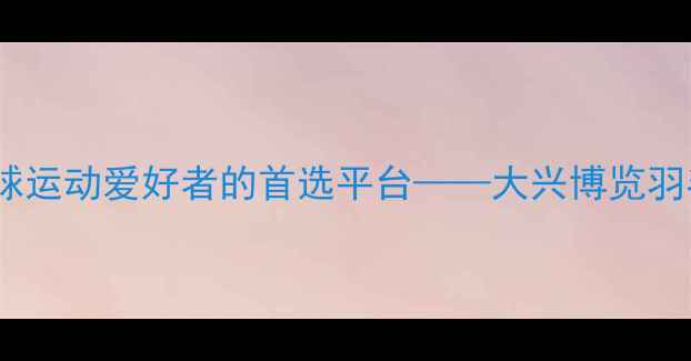 图片 北京大兴区羽毛球运动爱好者的首选平台——大兴博览羽毛球俱乐部深度1