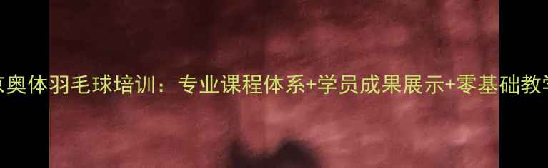 图片 北京奥体羽毛球培训：专业课程体系+学员成果展示+零基础教学全