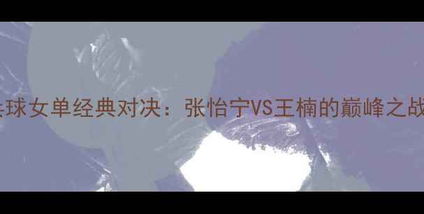 图片 北京奥运乒乓球女单经典对决：张怡宁VS王楠的巅峰之战与幕后故事1