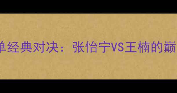 图片 北京奥运乒乓球女单经典对决：张怡宁VS王楠的巅峰之战与幕后故事2