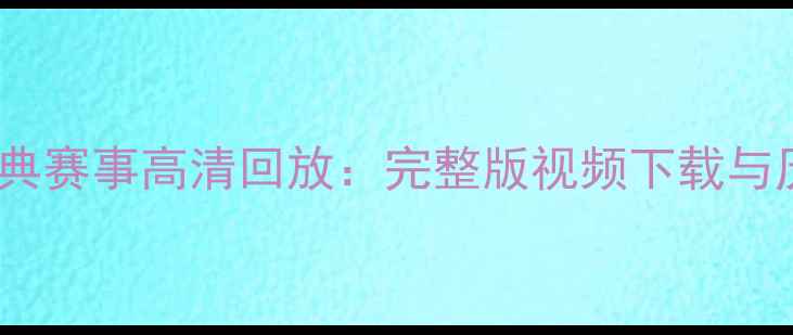 图片 北京奥运会经典赛事高清回放：完整版视频下载与历史瞬间回顾1