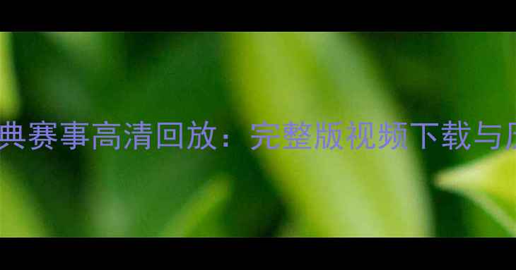 图片 北京奥运会经典赛事高清回放：完整版视频下载与历史瞬间回顾2