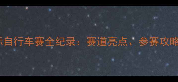 图片 北京延庆国际自行车赛全纪录：赛道亮点、参赛攻略与赛事回顾2