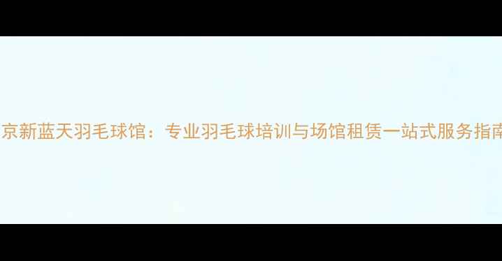 图片 北京新蓝天羽毛球馆：专业羽毛球培训与场馆租赁一站式服务指南2