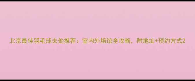 图片 北京最佳羽毛球去处推荐：室内外场馆全攻略，附地址+预约方式2