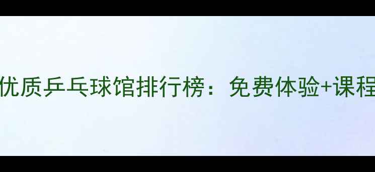 图片 北京朝阳区优质乒乓球馆排行榜：免费体验+课程预约全攻略
