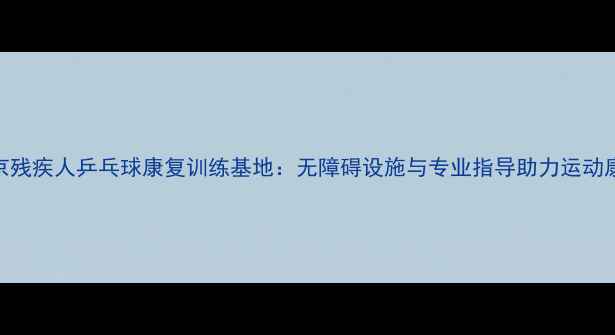 图片 北京残疾人乒乓球康复训练基地：无障碍设施与专业指导助力运动康复