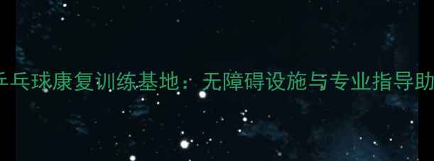 图片 北京残疾人乒乓球康复训练基地：无障碍设施与专业指导助力运动康复2