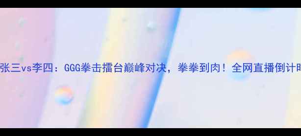 图片 北京站张三vs李四：GGG拳击擂台巅峰对决，拳拳到肉！全网直播倒计时3天！