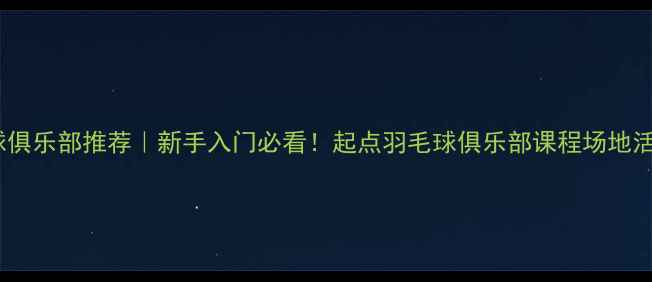 图片 北京羽毛球俱乐部推荐｜新手入门必看！起点羽毛球俱乐部课程场地活动全攻略1