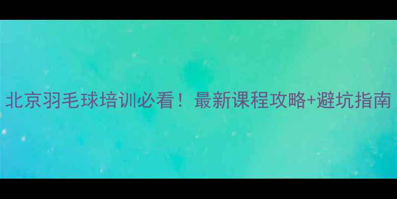 图片 北京羽毛球培训必看！最新课程攻略+避坑指南