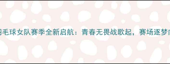 图片 北京羽毛球女队赛季全新启航：青春无畏战歌起，赛场逐梦向未来
