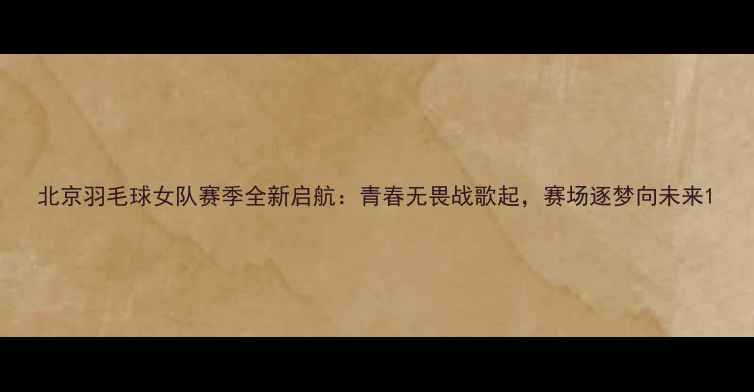 图片 北京羽毛球女队赛季全新启航：青春无畏战歌起，赛场逐梦向未来1