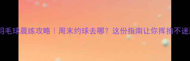 图片 北京羽毛球晨练攻略｜周末约球去哪？这份指南让你挥拍不迷路！1