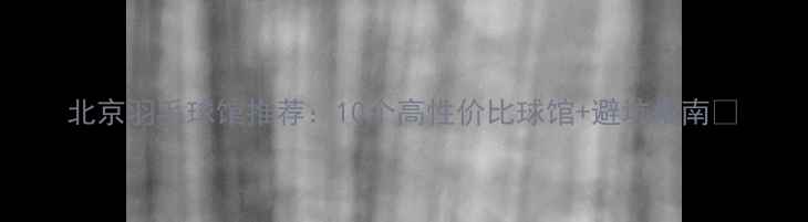 图片 北京羽毛球馆推荐：10个高性价比球馆+避坑指南🏸