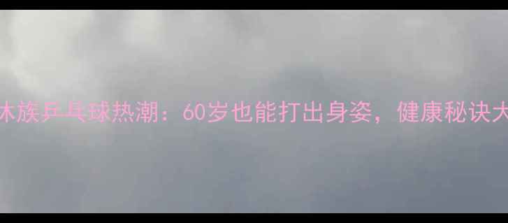 图片 北京退休族乒乓球热潮：60岁也能打出身姿，健康秘诀大公开！