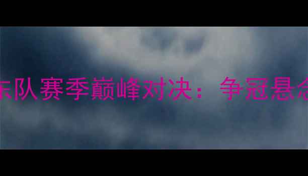 图片 北京金隅vs广东队赛季巅峰对决：争冠悬念与胜负手深度