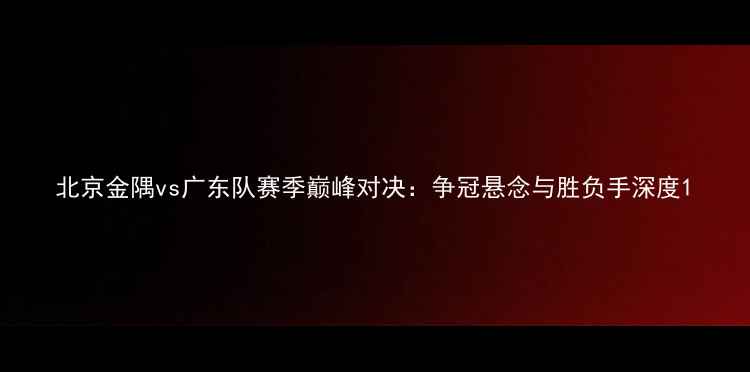 图片 北京金隅vs广东队赛季巅峰对决：争冠悬念与胜负手深度1