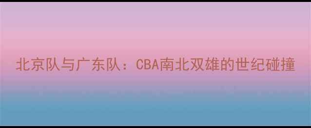 图片 北京队与广东队：CBA南北双雄的世纪碰撞
