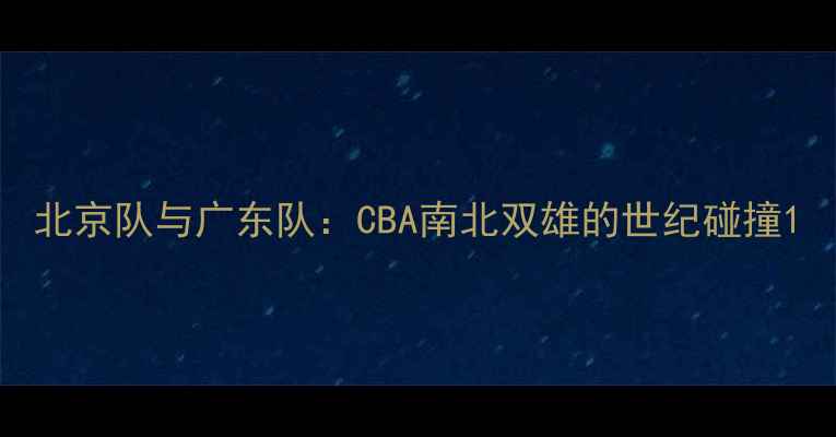 图片 北京队与广东队：CBA南北双雄的世纪碰撞1