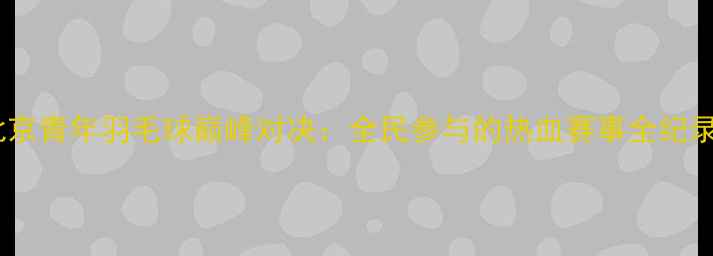 图片 北京青年羽毛球巅峰对决：全民参与的热血赛事全纪录1